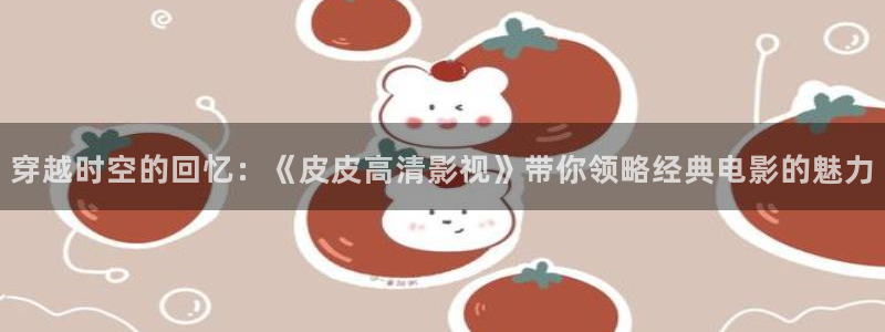 51视频看看：穿越时空的回忆：《皮皮高清影视》带你领略经典电影的魅力
